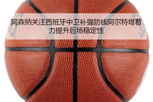 阿森纳关注西班牙中卫补强防线阿尔特塔着力提升后场稳定性