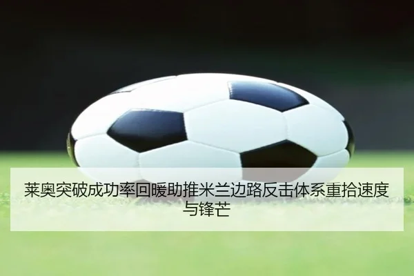 莱奥突破成功率回暖助推米兰边路反击体系重拾速度与锋芒