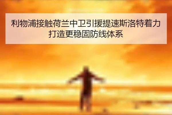 利物浦接触荷兰中卫引援提速斯洛特着力打造更稳固防线体系